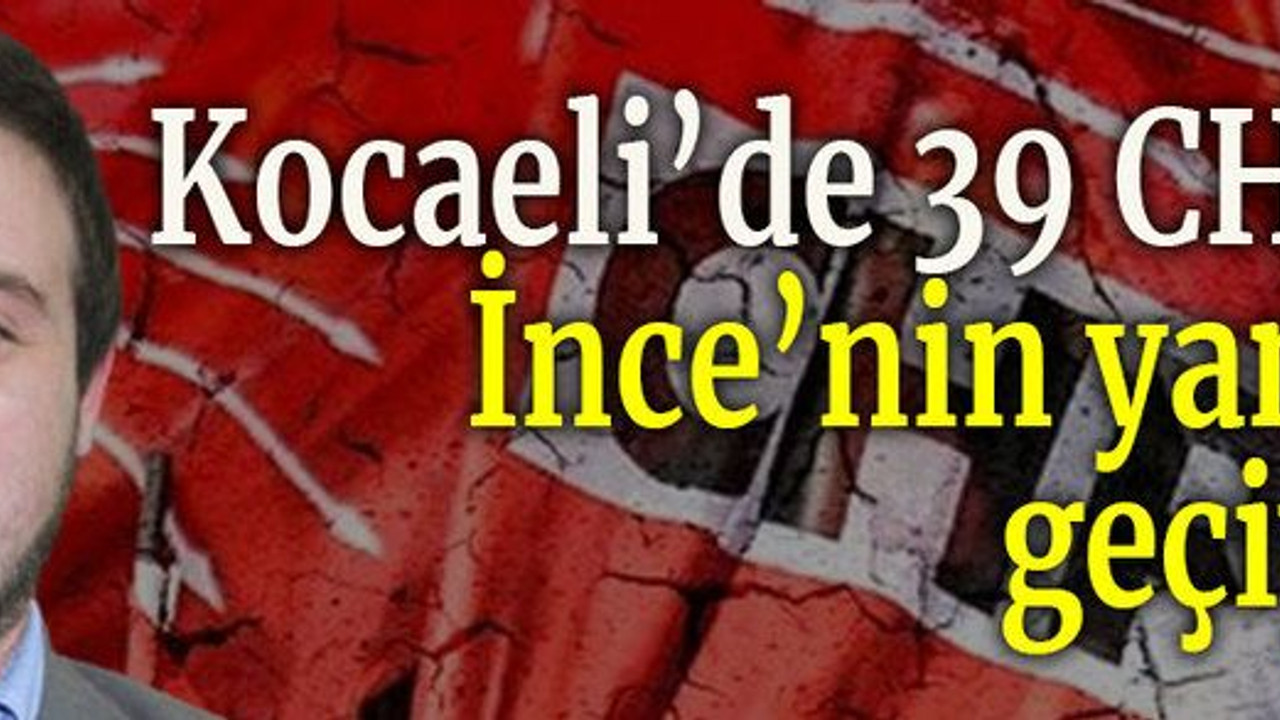 Kocaeli’de 39 CHP’li İnce’nin yanına geçiyor!